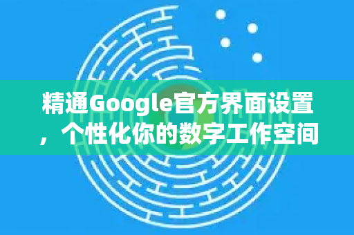 精通Google官方界面设置,个性化你的数字工作空间-第1张图片-谷歌浏览器 (Google Chrome)官方下载_免费安全浏览器 精通Google官方界面设置,个性化你的数字工作空间-第1张图片-谷歌浏览器 (Google Chrome)官方下载_免费安全浏览器