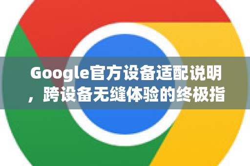 Google官方设备适配说明,跨设备无缝体验的终极指南-第1张图片-谷歌浏览器 (Google Chrome)官方下载_免费安全浏览器 Google官方设备适配说明,跨设备无缝体验的终极指南-第1张图片-谷歌浏览器 (Google Chrome)官方下载_免费安全浏览器