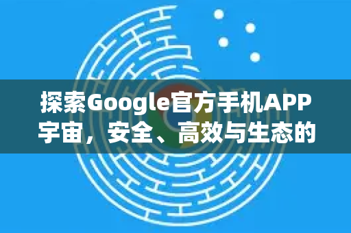 探索Google官方手机APP宇宙，安全、高效与生态的核心-第1张图片-谷歌浏览器 (Google Chrome)官方下载_免费安全浏览器