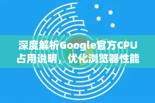 深度解析Google官方CPU占用说明,优化浏览器性能的关键指南-第1张图片-谷歌浏览器 (Google Chrome)官方下载_免费安全浏览器 深度解析Google官方CPU占用说明,优化浏览器性能的关键指南-第1张图片-谷歌浏览器 (Google Chrome)官方下载_免费安全浏览器