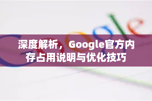 深度解析，Google官方内存占用说明与优化技巧-第1张图片-谷歌浏览器 (Google Chrome)官方下载_免费安全浏览器