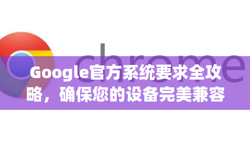 Google官方系统要求全攻略,确保您的设备完美兼容-第1张图片-谷歌浏览器 (Google Chrome)官方下载_免费安全浏览器 Google官方系统要求全攻略,确保您的设备完美兼容-第1张图片-谷歌浏览器 (Google Chrome)官方下载_免费安全浏览器