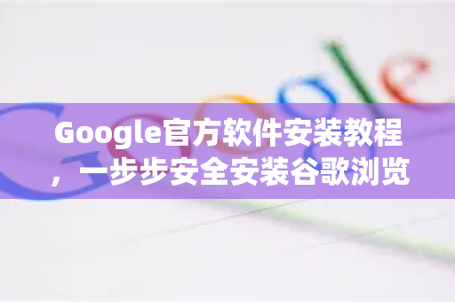 Google官方软件安装教程，一步步安全安装谷歌浏览器-第1张图片-谷歌浏览器 (Google Chrome)官方下载_免费安全浏览器
