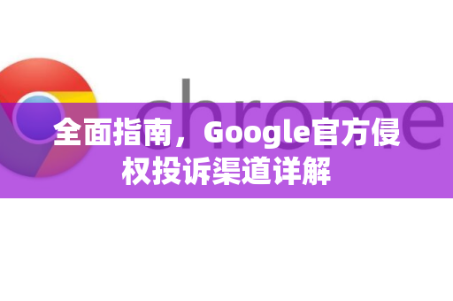 全面指南，Google官方侵权投诉渠道详解-第1张图片-谷歌浏览器 (Google Chrome)官方下载_免费安全浏览器