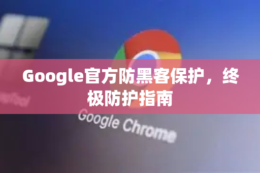 Google官方防黑客保护，终极防护指南-第1张图片-谷歌浏览器 (Google Chrome)官方下载_免费安全浏览器