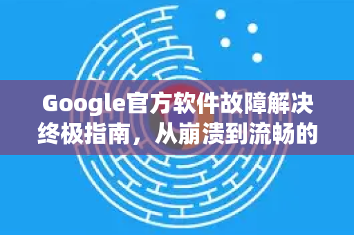 Google官方软件故障解决终极指南,从崩溃到流畅的完整方案-第1张图片-谷歌浏览器 (Google Chrome)官方下载_免费安全浏览器 Google官方软件故障解决终极指南,从崩溃到流畅的完整方案-第1张图片-谷歌浏览器 (Google Chrome)官方下载_免费安全浏览器