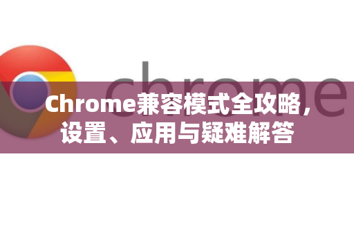 Chrome兼容模式全攻略,设置、应用与疑难解答-第1张图片-谷歌浏览器 (Google Chrome)官方下载_免费安全浏览器 Chrome兼容模式全攻略,设置、应用与疑难解答-第1张图片-谷歌浏览器 (Google Chrome)官方下载_免费安全浏览器