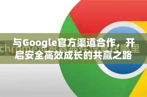 与Google官方渠道合作，开启安全高效成长的共赢之路-第1张图片-谷歌浏览器 (Google Chrome)官方下载_免费安全浏览器