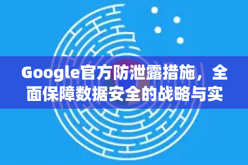 Google官方防泄露措施,全面保障数据安全的战略与实践-第1张图片-谷歌浏览器 (Google Chrome)官方下载_免费安全浏览器 Google官方防泄露措施,全面保障数据安全的战略与实践-第1张图片-谷歌浏览器 (Google Chrome)官方下载_免费安全浏览器