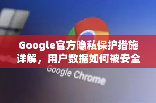 Google官方隐私保护措施详解，用户数据如何被安全守护？-第1张图片-谷歌浏览器 (Google Chrome)官方下载_免费安全浏览器