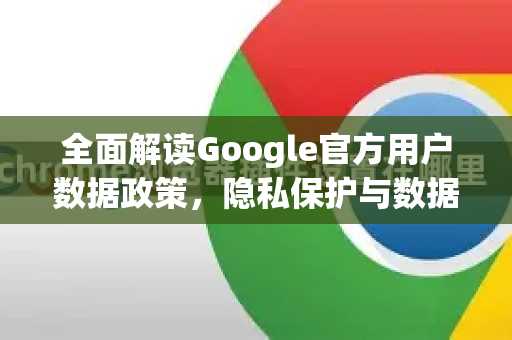 全面解读Google官方用户数据政策,隐私保护与数据安全指南-第1张图片-谷歌浏览器 (Google Chrome)官方下载_免费安全浏览器 全面解读Google官方用户数据政策,隐私保护与数据安全指南-第1张图片-谷歌浏览器 (Google Chrome)官方下载_免费安全浏览器