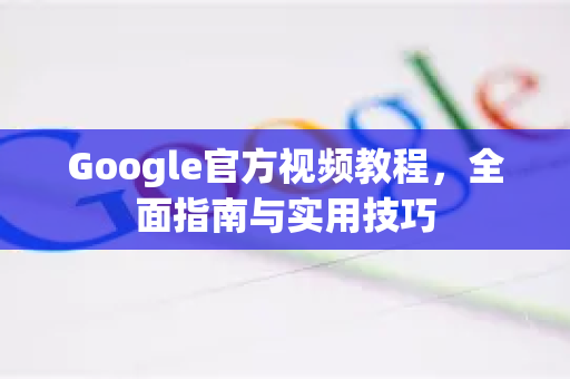 Google官方视频教程，全面指南与实用技巧