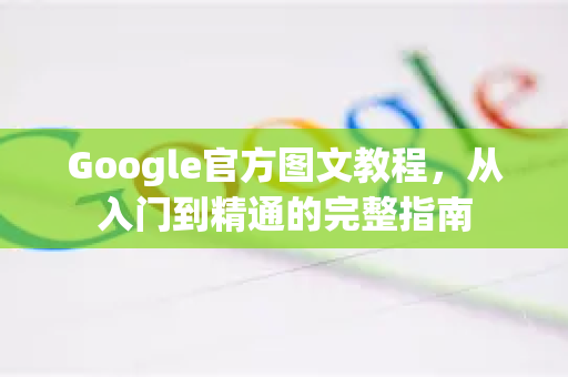 Google官方图文教程，从入门到精通的完整指南