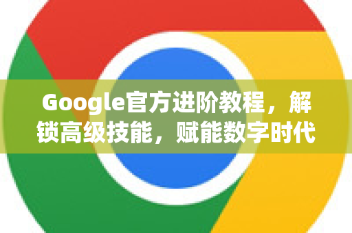 Google官方进阶教程，解锁高级技能，赋能数字时代
