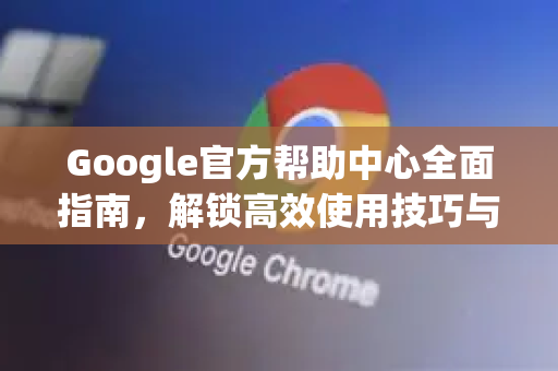 Google官方帮助中心全面指南，解锁高效使用技巧与资源-第1张图片-谷歌浏览器 (Google Chrome)官方下载_免费安全浏览器