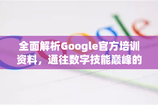 全面解析Google官方培训资料，通往数字技能巅峰的权威指南