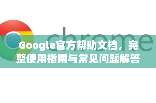 Google官方帮助文档，完整使用指南与常见问题解答