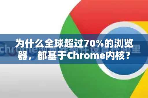 为什么全球超过70%的浏览器，都基于Chrome内核？深度解析与生态盘点