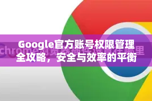 Google官方账号权限管理全攻略，安全与效率的平衡之道-第1张图片-谷歌浏览器 (Google Chrome)官方下载_免费安全浏览器