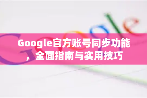 Google官方账号同步功能，全面指南与实用技巧-第1张图片-谷歌浏览器 (Google Chrome)官方下载_免费安全浏览器
