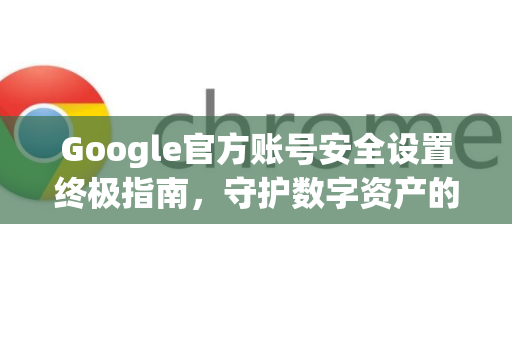 Google官方账号安全设置终极指南，守护数字资产的关键步骤-第1张图片-谷歌浏览器 (Google Chrome)官方下载_免费安全浏览器