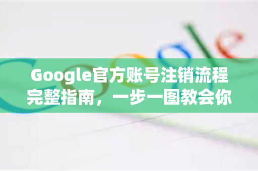 Google官方账号注销流程完整指南，一步一图教会你-第1张图片-谷歌浏览器 (Google Chrome)官方下载_免费安全浏览器