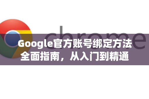Google官方账号绑定方法全面指南，从入门到精通-第1张图片-谷歌浏览器 (Google Chrome)官方下载_免费安全浏览器