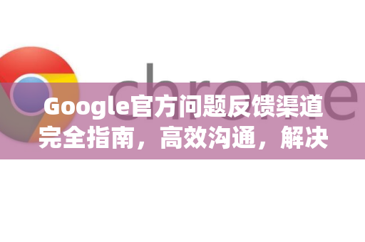 Google官方问题反馈渠道完全指南，高效沟通，解决使用难题-第1张图片-谷歌浏览器 (Google Chrome)官方下载_免费安全浏览器