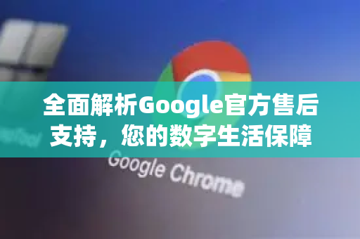 全面解析Google官方售后支持，您的数字生活保障-第1张图片-谷歌浏览器 (Google Chrome)官方下载_免费安全浏览器