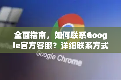 全面指南，如何联系Google官方客服？详细联系方式解析-第1张图片-谷歌浏览器 (Google Chrome)官方下载_免费安全浏览器