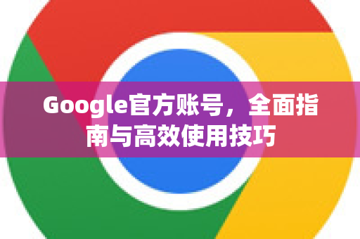 Google官方账号，全面指南与高效使用技巧