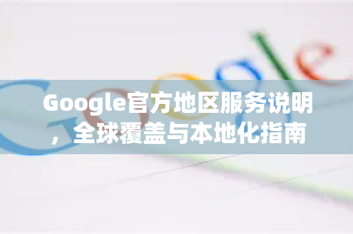 Google官方地区服务说明，全球覆盖与本地化指南