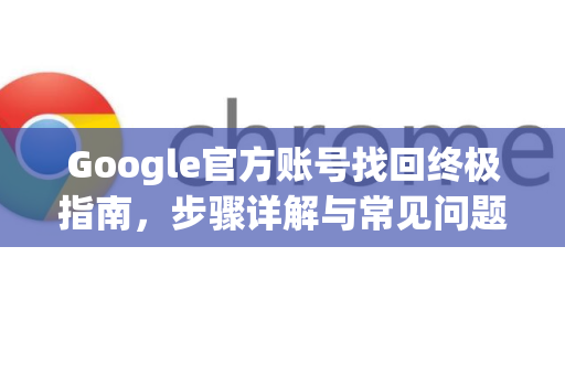 Google官方账号找回终极指南，步骤详解与常见问题解答-第1张图片-谷歌浏览器 (Google Chrome)官方下载_免费安全浏览器