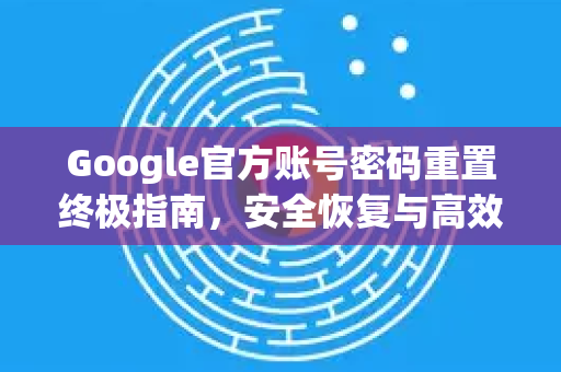 Google官方账号密码重置终极指南，安全恢复与高效操作