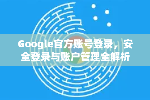 Google官方账号登录，安全登录与账户管理全解析