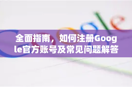 全面指南，如何注册Google官方账号及常见问题解答