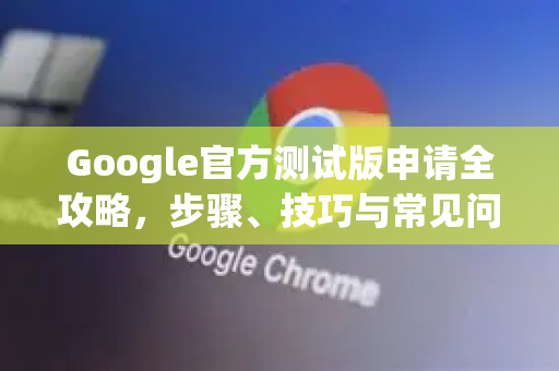 Google官方测试版申请全攻略，步骤、技巧与常见问答