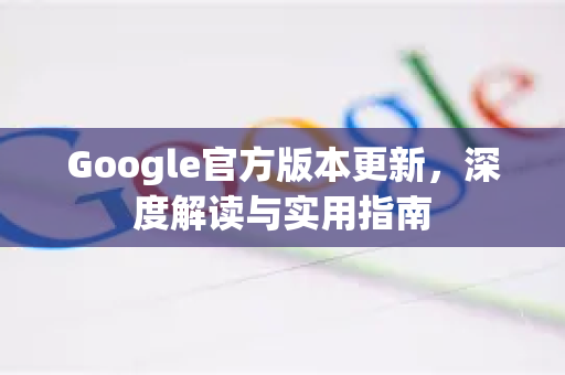 Google官方版本更新，深度解读与实用指南