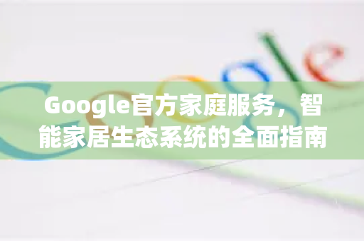 Google官方家庭服务，智能家居生态系统的全面指南