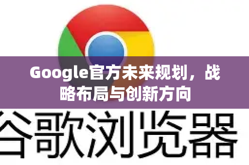 Google官方未来规划，战略布局与创新方向-第1张图片-谷歌浏览器 (Google Chrome)官方下载_免费安全浏览器