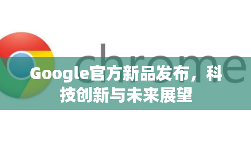 Google官方新品发布,科技创新与未来展望-第1张图片-谷歌浏览器 (Google Chrome)官方下载_免费安全浏览器 Google官方新品发布,科技创新与未来展望-第1张图片-谷歌浏览器 (Google Chrome)官方下载_免费安全浏览器