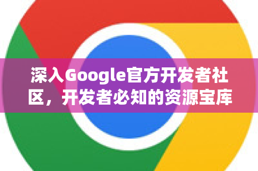 深入Google官方开发者社区，开发者必知的资源宝库