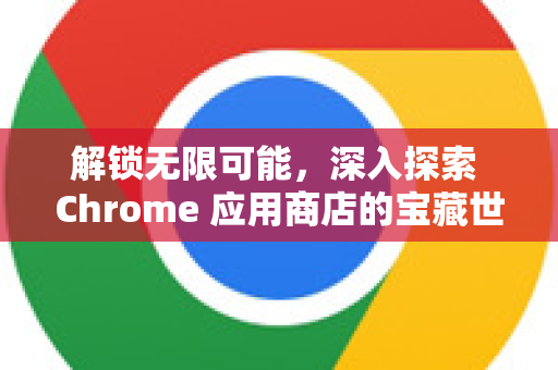 解锁无限可能，深入探索 Chrome 应用商店的宝藏世界