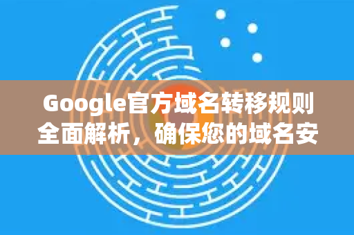 Google官方域名转移规则全面解析，确保您的域名安全转移
