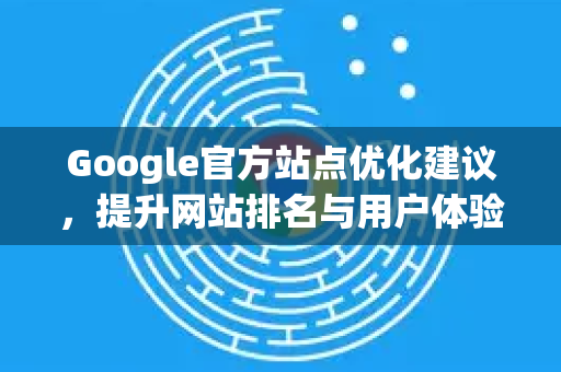 Google官方站点优化建议，提升网站排名与用户体验的全面指南