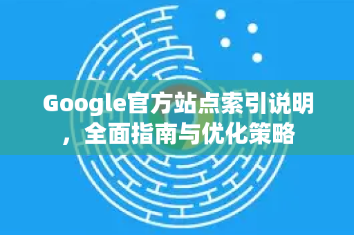 Google官方站点索引说明，全面指南与优化策略