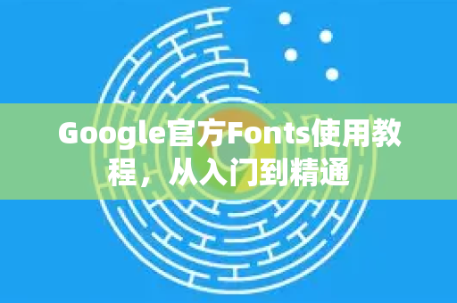 Google官方Fonts使用教程，从入门到精通