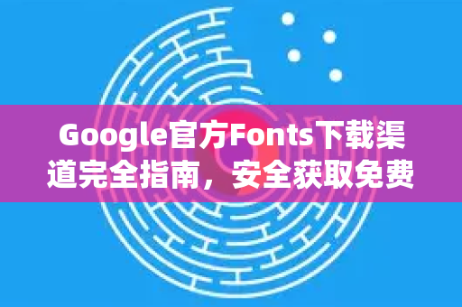 Google官方Fonts下载渠道完全指南，安全获取免费字体的终极方案