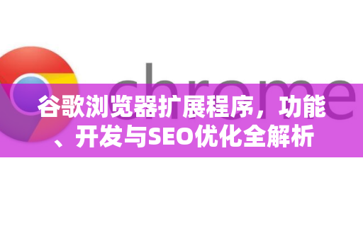 谷歌浏览器扩展程序，功能、开发与SEO优化全解析
