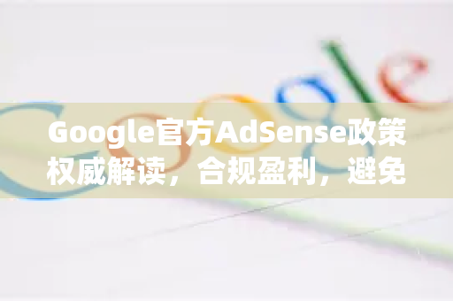 Google官方AdSense政策权威解读，合规盈利，避免封号的终极指南-第1张图片-谷歌浏览器 (Google Chrome)官方下载_免费安全浏览器